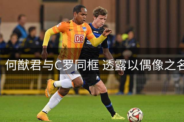 何猷君与C罗同框 透露以偶像之名给儿子取名