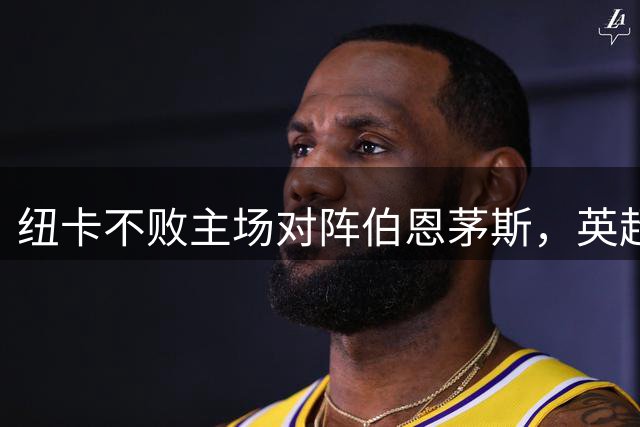 纽卡不败主场对阵伯恩茅斯，英超第三轮即将开战